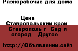 Разнорабочие для дома › Цена ­ 1 000 - Ставропольский край, Ставрополь г. Сад и огород » Другое   